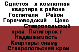 Сдаётся 3-х комнатная  квартира в районе Госпиталя  › Район ­ Горячеводский  › Цена ­ 11 000 - Ставропольский край, Пятигорск г. Недвижимость » Квартиры сниму   . Ставропольский край,Пятигорск г.